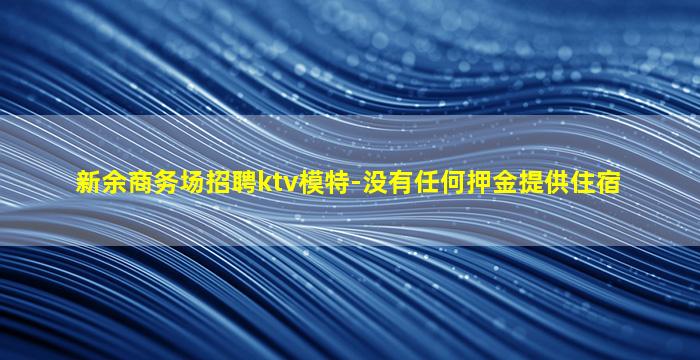 新余商务场招聘ktv模特-没有任何押金提供住宿